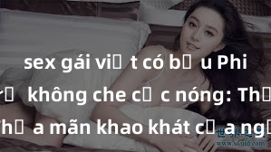 sex gái việt có bầu Phim sex gái trẻ không che cực nóng: Thỏa mãn khao khát của người đàn ông