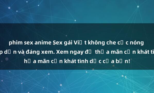 phim sex anime Sex gái Việt không che cực nóng bỏng, cực kỳ hấp dẫn và đáng xem. Xem ngay để thỏa mãn cơn khát tình dục của bạn!