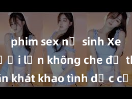 phim sex nữ sinh Xem sex người lớn không che để thỏa mãn khát khao tình dục của bạn một cách đầy đam mê và không bị giới hạn, chỉ trong vài cú click!