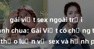 gái việt sex ngoài trời Chuyện chanh chua: Gái Việt có chồng thảo luận về sex và hạnh phúc hôn nhân