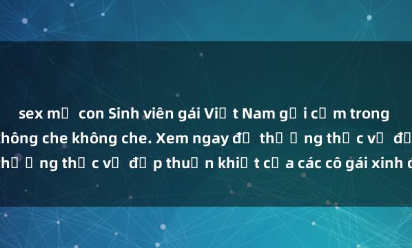 sex mẹ con Sinh viên gái Việt Nam gợi cảm trong bộ ảnh sex nóng bỏng, không che không che. Xem ngay để thưởng thức vẻ đẹp thuần khiết của các cô gái xinh đẹp này!