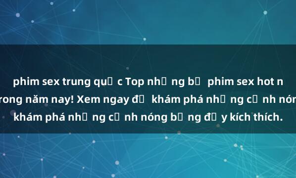 phim sex trung quốc Top những bộ phim sex hot nhất không thể bỏ lỡ trong năm nay! Xem ngay để khám phá những cảnh nóng bỏng đầy kích thích.