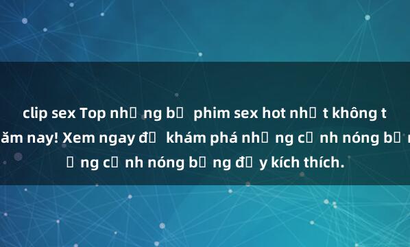clip sex Top những bộ phim sex hot nhất không thể bỏ lỡ trong năm nay! Xem ngay để khám phá những cảnh nóng bỏng đầy kích thích.