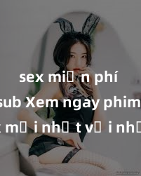 sex miễn phí vietsub Xem ngay phim sex mới nhất với những cảnh nóng hổi không thể bỏ lỡ! Cơ hội tận hưởng những khoảnh khắc đầy kích thích ngay hôm nay!