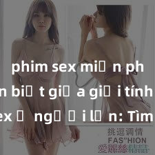 phim sex miễn phí Phân biệt giữa giới tính và sex ở người lớn: Tìm hiểu sự khác biệt và yếu tố quyết định