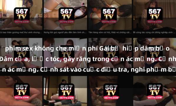 phim sex không che miễn phí Gái bị hiếp dâm bạo lực tại nơi làm việc: Đâm cứa, lược tóc, gãy răng trong cơn ác mộng. Cảnh sát vào cuộc điều tra, nghi phạm bị bắt giữ.