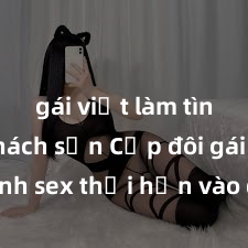 gái việt làm tình ở khách sạn Cặp đôi gái xinh sex thổi hồn vào đêm muộn