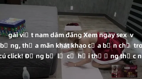 gái việt nam dâm đãng Xem ngay sex  vietsub siêu nóng bỏng, thỏa mãn khát khao của bạn chỉ trong một cú click! Đừng bỏ lỡ cơ hội thưởng thức những cảnh quay đắm say này!