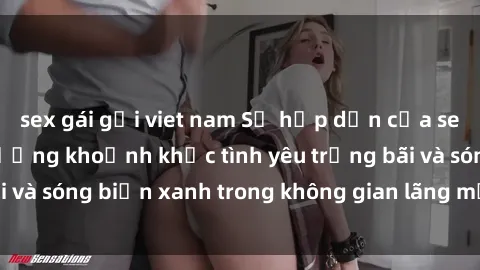 sex gái gọi viet nam Sự hấp dẫn của sex bãi biển: Tận hưởng khoảnh khắc tình yêu trắng bãi và sóng biển xanh trong không gian lãng mạn và thú vị.
