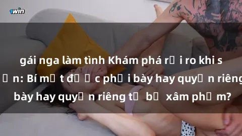 gái nga làm tình Khám phá rủi ro khi sử dụng sex camera ẩn: Bí mật được phơi bày hay quyền riêng tư bị xâm phạm?
