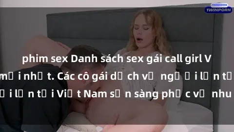 phim sex Danh sách sex gái call girl Việt Nam cập nhật mới nhất. Các cô gái dịch vụ người lớn tại Việt Nam sẵn sàng phục vụ nhu cầu của bạn.