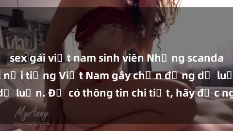 sex gái việt nam sinh viên Những scandal về sex của người nổi tiếng Việt Nam gây chấn động dư luận. Để có thông tin chi tiết, hãy đọc ngay bài viết này!