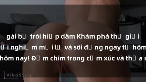 gái bị trói hiếp dâm Khám phá thế giới của sex online: Trải nghiệm mới lạ và sôi động ngay từ hôm nay! Đắm chìm trong cảm xúc và thỏa mãn không ngừng.