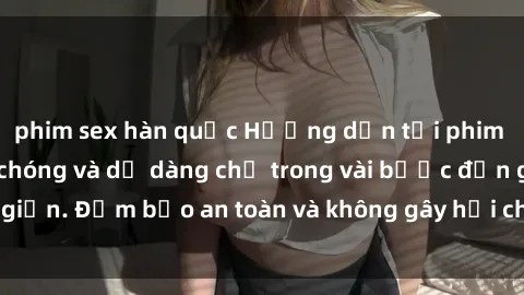 phim sex hàn quốc Hướng dẫn tải phim sex về máy nhanh chóng và dễ dàng chỉ trong vài bước đơn giản. Đảm bảo an toàn và không gây hại cho thiết bị của bạn.