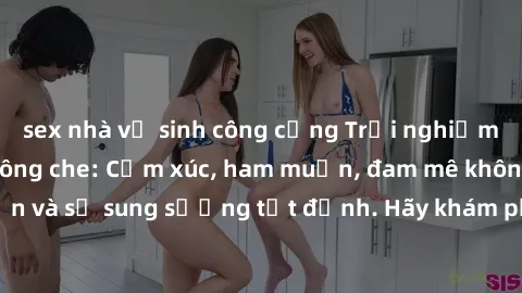 sex nhà vệ sinh công cộng Trải nghiệm sex người lớn không che: Cảm xúc, ham muốn, đam mê không giới hạn và sự sung sướng tột đỉnh. Hãy khám phá cùng chúng tôi ngay hôm nay!
