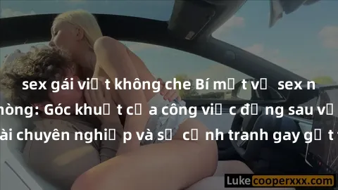 sex gái việt không che Bí mật về sex nữ nhân viên văn phòng: Góc khuất của công việc đằng sau vẻ ngoài chuyên nghiệp và sự cạnh tranh gay gắt trong môi trường làm việc