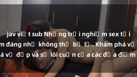 jav việt sub Những trải nghiệm sex tại khách sạn Việt Nam đáng nhớ không thể bỏ lỡ. Khám phá vẻ đẹp và sự lôi cuốn của các địa điểm lưu trú độc đáo.