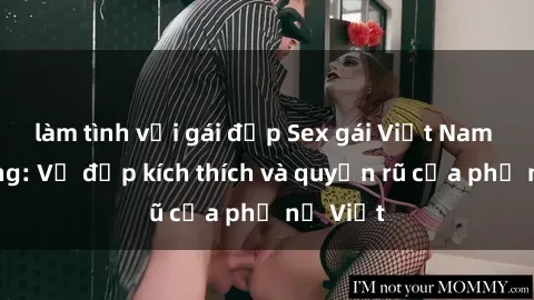 làm tình với gái đẹp Sex gái Việt Nam có chồng: Vẻ đẹp kích thích và quyến rũ của phụ nữ Việt