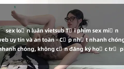 sex loạn luân vietsub Tải phim sex miễn phí từ các trang web uy tín và an toàn - Cập nhật nhanh chóng, không cần đăng ký hoặc trả phí. Xem ngay!