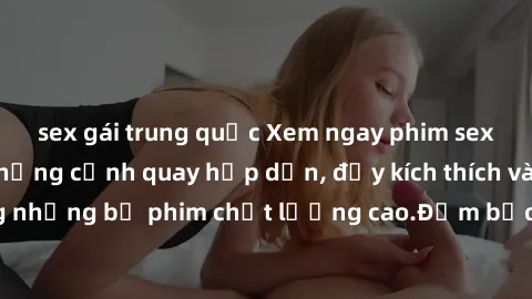 sex gái trung quốc Xem ngay phim sex mới nhất với những cảnh quay hấp dẫn, đầy kích thích và đặc sắc trong những bộ phim chất lượng cao.Đảm bảo đáp ứng mọi nhu cầu của bạn.