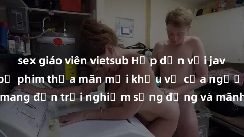 sex giáo viên vietsub Hấp dẫn với jav không che: những bộ phim thỏa mãn mọi khẩu vị của người xem, mang đến trải nghiệm sống động và mãnh liệt chỉ trong một cú click.