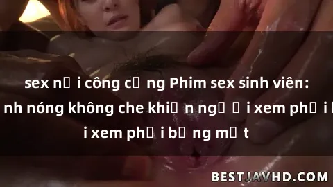 sex nơi công cộng Phim sex sinh viên: những cảnh nóng không che khiến người xem phải bỏng mắt