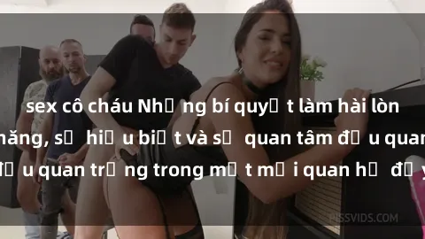 sex cô cháu Những bí quyết làm hài lòng sex gái trẻ: Kỹ năng, sự hiểu biết và sự quan tâm đều quan trọng trong một mối quan hệ đầy thịnh vượng