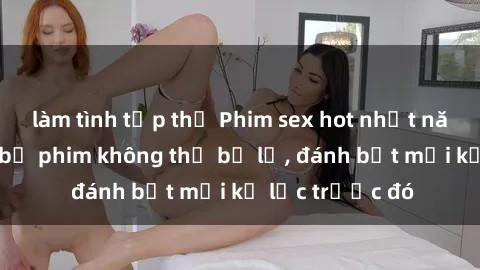 làm tình tập thể Phim sex hot nhất năm  Top những bộ phim không thể bỏ lỡ, đánh bật mọi kỷ lục trước đó