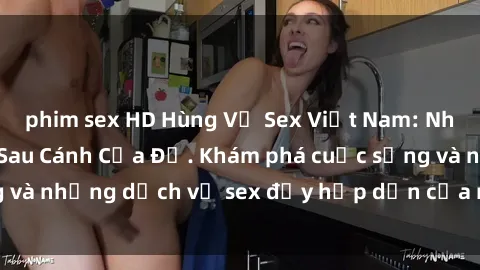 phim sex HD Hùng Vỹ Sex Việt Nam: Những Bí Mật Đằng Sau Cánh Cửa Đỏ. Khám phá cuộc sống và những dịch vụ sex đầy hấp dẫn của người Việt Nam.