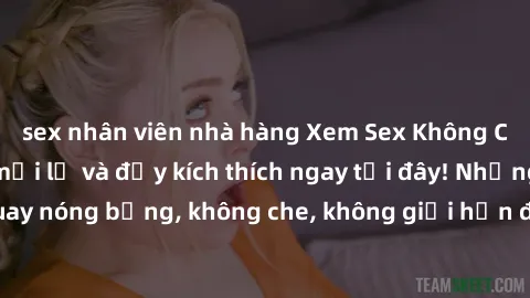 sex nhân viên nhà hàng Xem Sex Không Che: Trải nghiệm mới lạ và đầy kích thích ngay tại đây! Những cảnh quay nóng bỏng, không che, không giới hạn đang chờ đón bạn. Đừng bỏ lỡ!