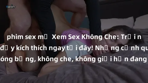 phim sex mỹ Xem Sex Không Che: Trải nghiệm mới lạ và đầy kích thích ngay tại đây! Những cảnh quay nóng bỏng, không che, không giới hạn đang chờ đón bạn. Đừng bỏ lỡ!