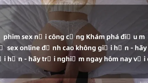 phim sex nơi công cộng Khám phá điều mới mẻ với dịch vụ sex online đỉnh cao không giới hạn - hãy trải nghiệm ngay hôm nay với chúng tôi!