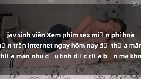 jav sinh viên Xem phim sex miễn phí hoàn toàn không giới hạn trên internet ngay hôm nay để thỏa mãn nhu cầu tình dục của bạn mà không tốn chi phí.