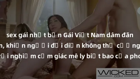 sex gái nhật bản Gái Việt Nam dâm đãng làm tình say đắm, khiến người đối diện không thể cưỡng lại được. Hãy trải nghiệm cảm giác mê ly biết bao của phong cách yêu đương đậm chất dân tộc!