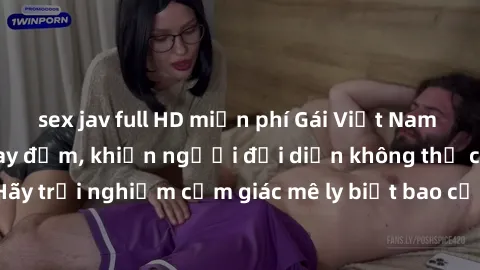 sex jav full HD miễn phí Gái Việt Nam dâm đãng làm tình say đắm, khiến người đối diện không thể cưỡng lại được. Hãy trải nghiệm cảm giác mê ly biết bao của phong cách yêu đương đậm chất dân tộc!