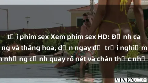 tải phim sex Xem phim sex HD: Đỉnh cao của sự sung sướng và thăng hoa, đến ngay để trải nghiệm những cảnh quay rõ nét và chân thực nhất. Hãy cùng khám phá!