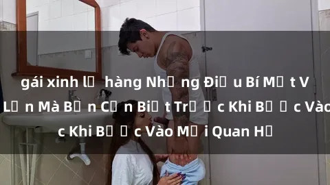 gái xinh lộ hàng Những Điều Bí Mật Về Sex Người Lớn Mà Bạn Cần Biết Trước Khi Bước Vào Mối Quan Hệ