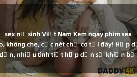 sex nữ sinh Việt Nam Xem ngay phim sex full HD đỉnh cao, không che, cực nét chỉ có tại đây! Hấp dẫn, nhiều tình tiết hấp dẫn sẽ khiến bạn thỏa mãn đắm say.