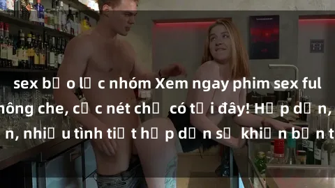sex bạo lực nhóm Xem ngay phim sex full HD đỉnh cao, không che, cực nét chỉ có tại đây! Hấp dẫn, nhiều tình tiết hấp dẫn sẽ khiến bạn thỏa mãn đắm say.