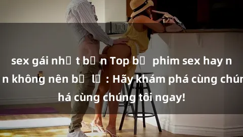 sex gái nhật bản Top bộ phim sex hay nhất mà bạn không nên bỏ lỡ: Hãy khám phá cùng chúng tôi ngay!