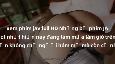 xem phim jav full HD Những bộ phim JAV idol không che hot nhất hiện nay đang làm mưa làm gió trên mạng, hấp dẫn không chỉ người hâm mộ mà còn cả những ai mới tìm hiểu về thể loại này!