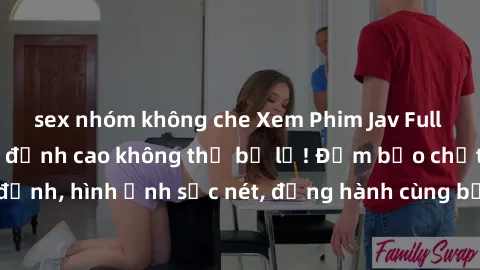 sex nhóm không che Xem Phim Jav Full HD: Những bộ phim đỉnh cao không thể bỏ lỡ! Đảm bảo chất lượng ổn định, hình ảnh sắc nét, đồng hành cùng bạn trong những giây phút thư giãn!