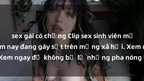 sex gái có chồng Clip sex sinh viên mới nhất hot nhất năm nay đang gây sốt trên mạng xã hội. Xem ngay để không bỏ lỡ những pha nóng không thể bỏ qua!
