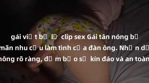 gái việt bị lộ clip sex Gái tân nóng bỏng, dâm đãng thỏa mãn nhu cầu làm tình của đàn ông. Nhận dạng không rõ ràng, đảm bảo sự kín đáo và an toàn cho trải nghiệm tuyệt vời.