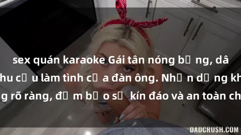 sex quán karaoke Gái tân nóng bỏng, dâm đãng thỏa mãn nhu cầu làm tình của đàn ông. Nhận dạng không rõ ràng, đảm bảo sự kín đáo và an toàn cho trải nghiệm tuyệt vời.