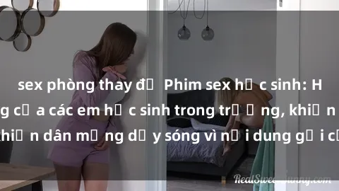 sex phòng thay đồ Phim sex học sinh: Hành động nóng bỏng của các em học sinh trong trường, khiến dân mạng dậy sóng vì nội dung gợi cảm và kích thích.