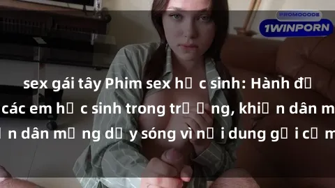 sex gái tây Phim sex học sinh: Hành động nóng bỏng của các em học sinh trong trường, khiến dân mạng dậy sóng vì nội dung gợi cảm và kích thích.