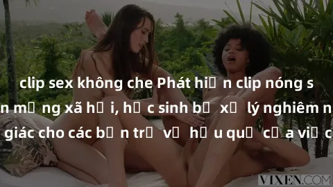 clip sex không che Phát hiện clip nóng sinh viên gây sốt trên mạng xã hội, học sinh bị xử lý nghiêm ngặt. Đây là cảnh giác cho các bạn trẻ về hậu quả của việc chia sẻ thông tin trái phép trên internet