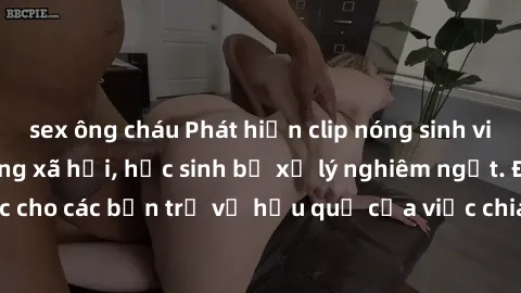 sex ông cháu Phát hiện clip nóng sinh viên gây sốt trên mạng xã hội, học sinh bị xử lý nghiêm ngặt. Đây là cảnh giác cho các bạn trẻ về hậu quả của việc chia sẻ thông tin trái phép trên internet.