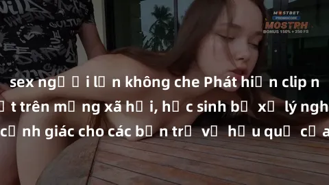 sex người lớn không che Phát hiện clip nóng sinh viên gây sốt trên mạng xã hội, học sinh bị xử lý nghiêm ngặt. Đây là cảnh giác cho các bạn trẻ về hậu quả của việc chia sẻ thông tin trái phép trên int